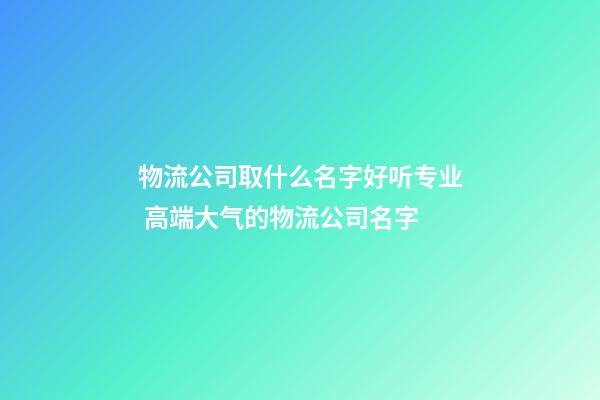 物流公司取什么名字好听专业 高端大气的物流公司名字